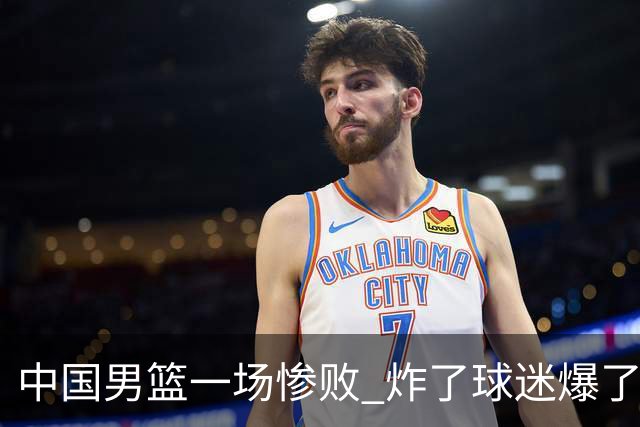 中国男篮一场惨败 炸了球迷爆了热搜，而更可怕的 或许是无缘世界杯
