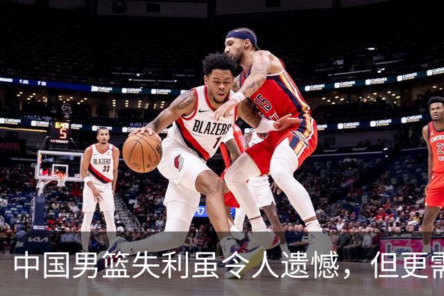 中国男篮失利虽令人遗憾，但更需关注此三大问题，世预赛恐沦为垫底出局