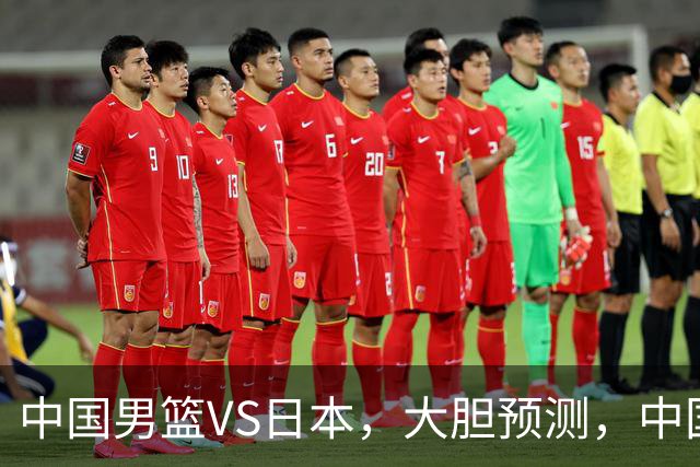 中国男篮VS日本，大胆预测，中国男篮将主场大胜，因为以下这5点