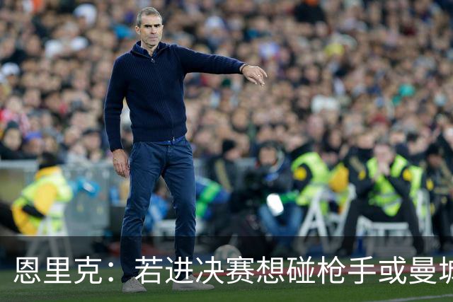 恩里克：若进决赛想碰枪手或曼城 盼塔帅拿英超