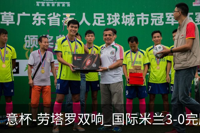 意杯-劳塔罗双响 国际米兰3-0完胜AC米兰挺进决赛