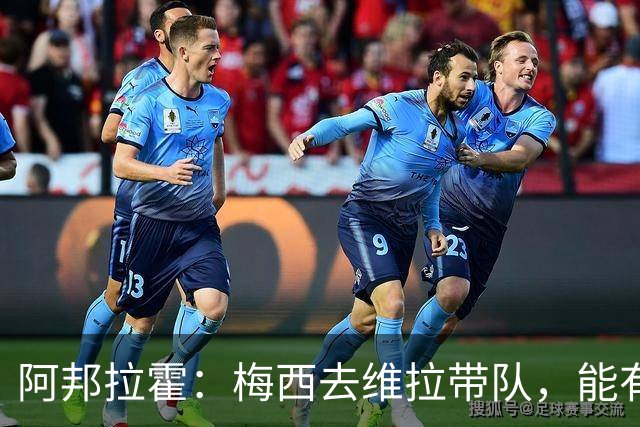 阿邦拉霍：梅西去维拉带队，能有英超冠军和欧冠冠军！